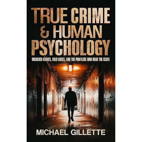 TRUE CRIME AND HUMAN PSYCHOLOGY: UNSOLVED CRIMES, COLD CASES, AND THE PROFILERS WHO READ THE CLUES