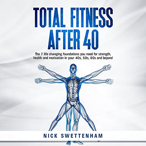 Total Fitness After 40: The 7 Life Changing Foundations You Need for Strength, Health and Motivation in Your 40s, 50s, 60s and Beyond