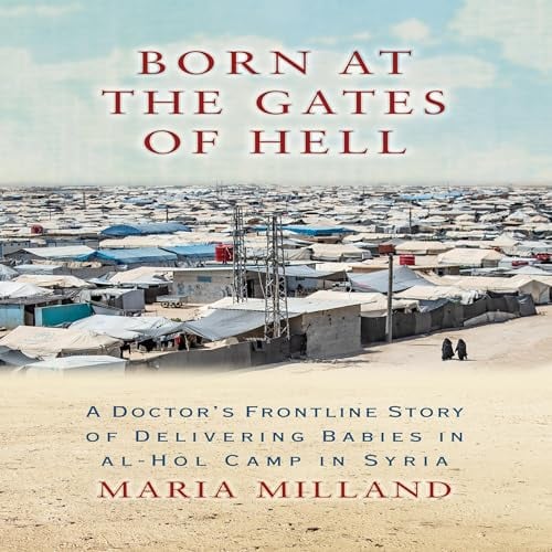 Born at the Gates of Hell: A Doctor's Frontline Story of Delivering Babies in al-Hol Camp in Syria
