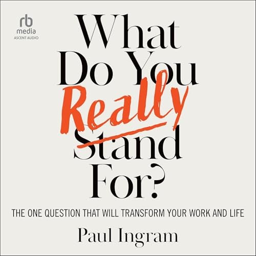 What Do You Really Stand For?: The One Question That Will Transform Your Work and Life