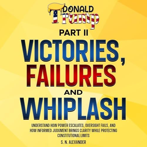 Donald J. Trump - Victories, Failures and Whiplash: Part II: Understand How Power Escalates, Oversight Fails, and How Informed Judgment Brings Clarity While Protecting Constitutional Limits.