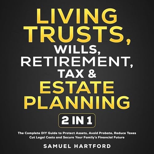 Living Trusts, Wills, Retirement, Tax & Estate Planning: 2 in 1: The Complete DIY Guide to Protect Assets, Avoid Probate, Reduce Taxes, Cut Legal Costs and Secure Your Family’s Financial Future