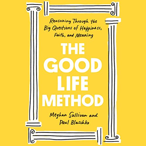 The Good Life Method: Reasoning Through the Big Questions of Happiness, Faith, and Meaning