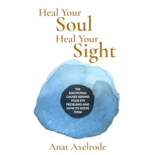 Heal Your Soul, Heal Your Sight: The Emotional Causes Behind Your Eye Problems and How to Solve Them