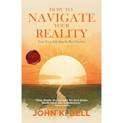 How To Navigate Your Reality: Turn Your Life Into Its Best Version