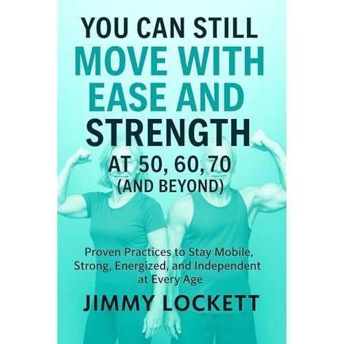You Can Still Move with Ease and Strength at 50, 60, 70 (and Beyond): Proven Practices to Stay Mobile, Strong, Energized, and Independent at Every Age