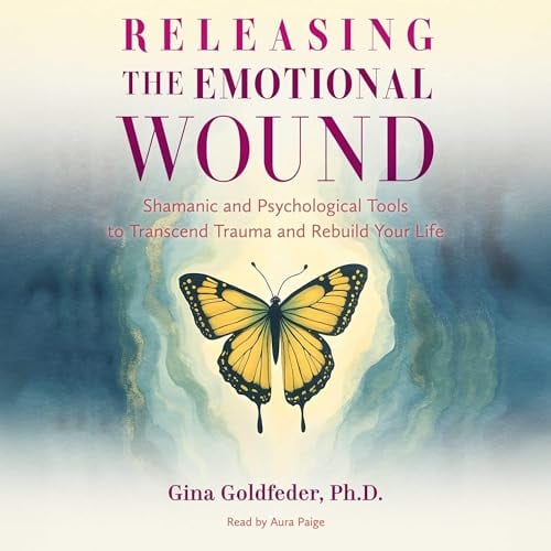 Releasing the Emotional Wound: Shamanic and Psychological Tools to Transcend Trauma and Rebuild Your Life