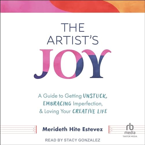 The Artist's Joy: A Guide to Getting Unstuck, Embracing Imperfection, and Loving Your Creative Life