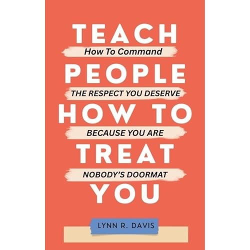 TEACH PEOPLE HOW TO TREAT YOU: How to Command the Respect You Deserve Because You Are Nobody’s Doormat