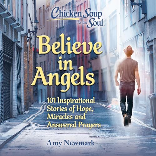 Chicken Soup for the Soul: Believe in Angels: 101 Inspirational Stories of Hope, Miracles and Answered