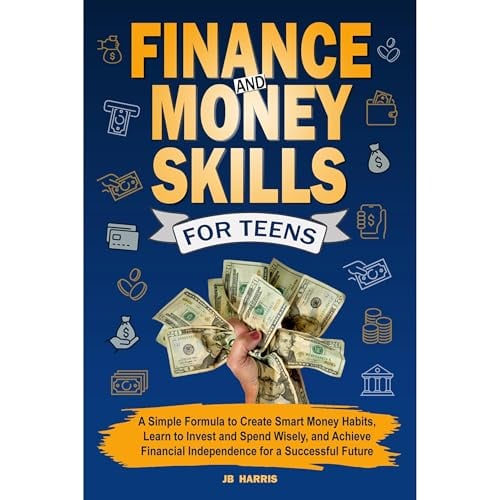 Finance and Money Skills for Teens: A Simple Formula to Create Smart Money Habits, Learn to Invest and Spend Wisely, and Achieve Financial Independence for a Successful Future