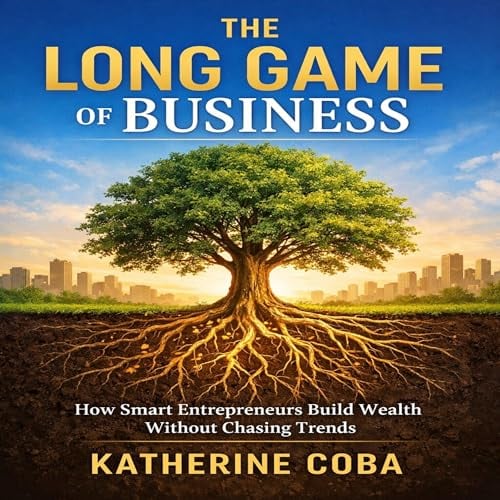 The Long Game of Business: How Smart Entrepreneurs Build Wealth Without Chasing Trends