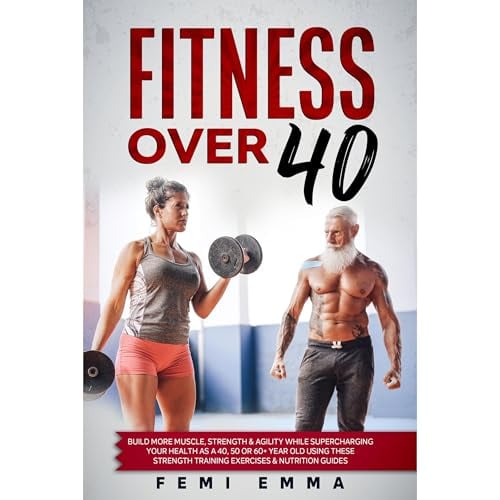 Fitness Over 40: Build More Muscle, Strength & Agility While Supercharging Your Health As A 40, 50 Or 60+ Year Old Using These Strength Training Exercises & Nutrition Guides