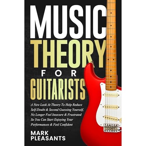 Music Theory for Guitarists: A New Look at Theory to Help Reduce Self-Doubt & Second Guessing Yourself No Longer Feel Insecure & Frustrated So You Can Start Enjoying Your Performances & Feel Confident