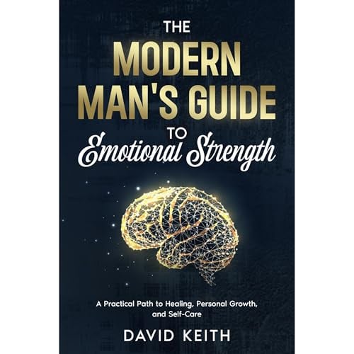 The Modern Man's Guide To Emotional Strength: A Practical Path To Healing, Personal Growth, and Self-Care