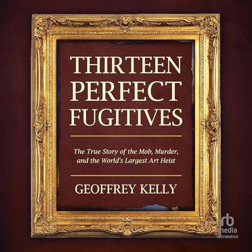 Thirteen Perfect Fugitives: The True Story of the Mob, Murder, and the World's Largest Art Heist