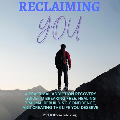 Reclaiming You: A Practical Addiction Recovery Guide to Breaking Free, Healing Trauma, Rebuilding Confidence, and Creating the Life You Deserve