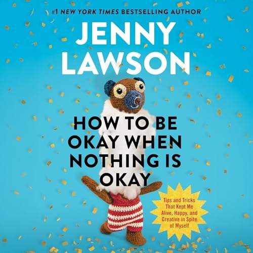 How to Be Okay When Nothing Is Okay: Tips and Tricks That Kept Me Alive, Happy, and Creative in Spite of Myself