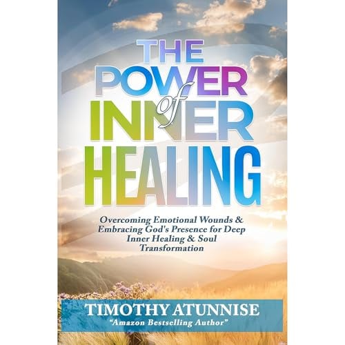 The Power of Inner Healing: Overcoming Emotional Wounds & Embracing God's Presence for Deep Inner Healing & Soul Transformation