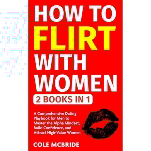 How To Flirt With Women: 2 in 1 - A Comprehensive Dating Playbook for Men to Master the Alpha Mindset, Build Confidence, and Attract High-Value Women