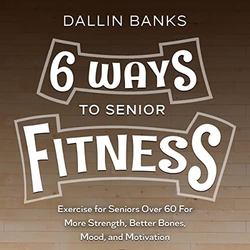 6 Ways to Senior Fitness: Exercise for Seniors Over 60 for More Strength, Better Bones, Mood, and Motivation