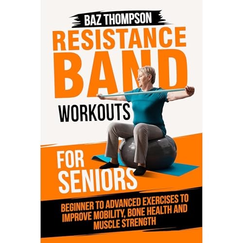 Resistance Band Workouts for Seniors: Beginner to Advanced Exercises to Improve Mobility, Bone Health and Muscle Strength After 60