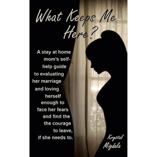 What Keeps Me Here?: A stay at home mom’s self help guide to evaluating her marriage and loving herself enough to face her fears and find the courage to leave, if she needs to.