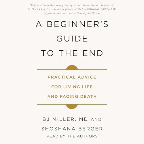 A Beginner's Guide to the End: Practical Advice for Living Life and Facing Death