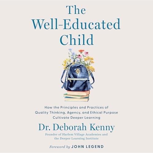The Well-Educated Child: How the Principles and Practices of Quality Thinking, Agency, and Ethical Purpose Cultivate Deeper Learning