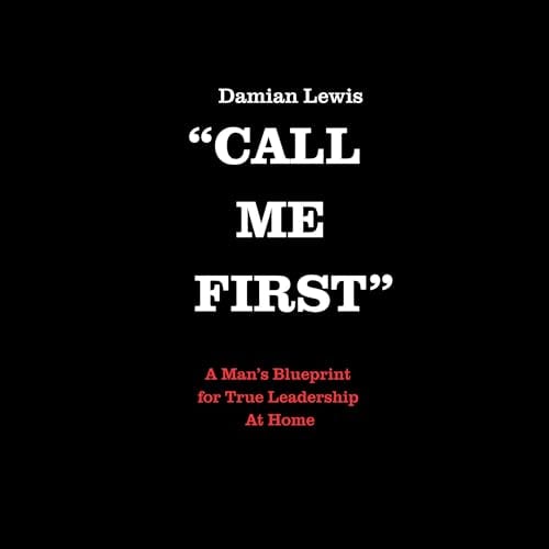 Call Me First: A Man’s Blueprint for True Leadership at Home