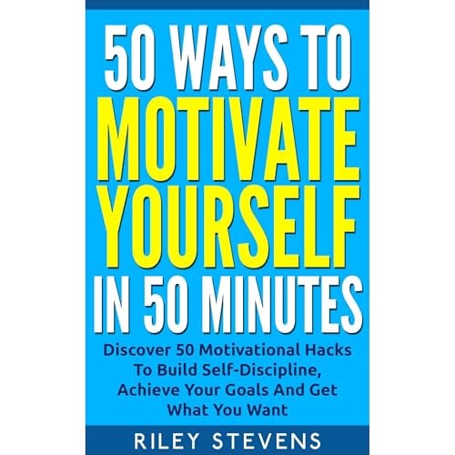 50 Ways To Motivate Yourself In 50 Minutes: Discover 50 Motivational Hacks To Build Self-Discipline, Achieve Your Goals And Get What You Want