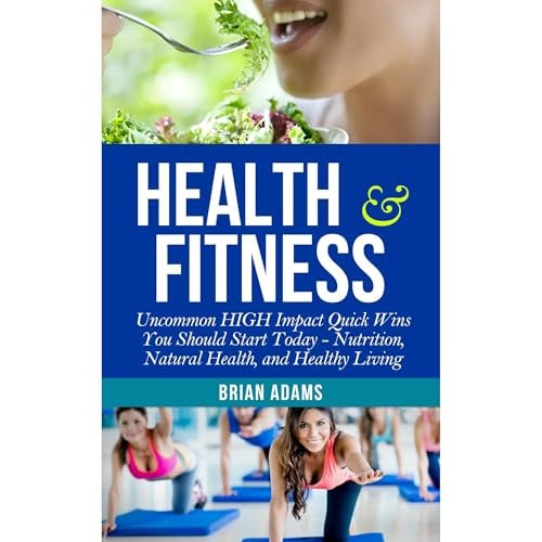 Health and Fitness: Uncommon HIGH Impact Quick Wins You Should Start Today - Nutrition, Natural Health, and Healthy Living