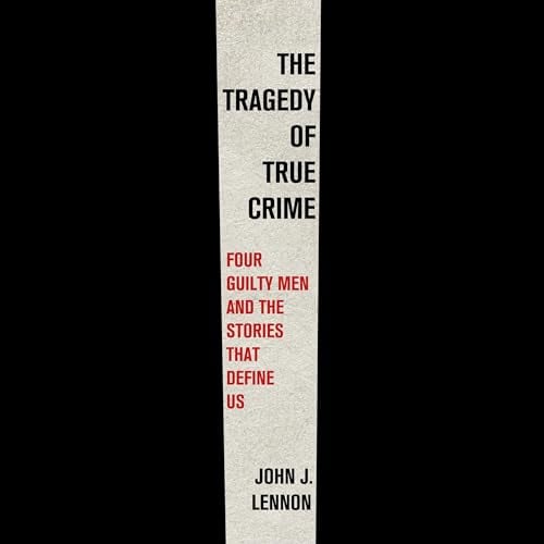 The Tragedy of True Crime: Four Guilty Men and the Stories That Define Us