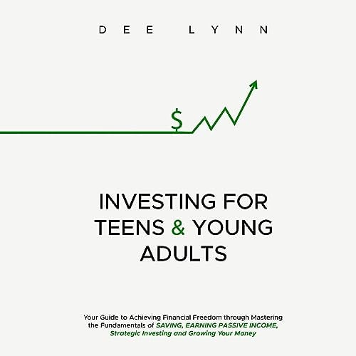 Investing for Teens & Young Adults: Your Guide to Achieving Financial Freedom through Mastering the Fundamentals of Saving, Earning Passive Income, Strategic Investing, and Growing Your Money