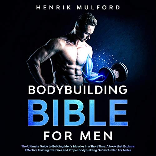 The Bodybuilding Bible for Men: The Ultimate Guidebook to Building Men’s Muscles in a Short Time: A Book that Explains Effective Training Exercises and Proper Bodybuilding Nutrients Plan for Males