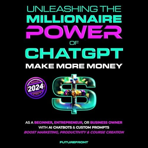 Unleashing the Millionaire Power of ChatGPT: Make More Money as a Beginner, Entrepreneur, or Business Owner with AI Chatbots & Custom Prompts