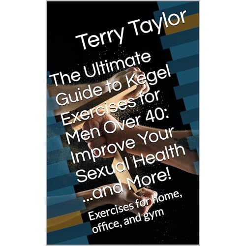 The Ultimate Guide to Kegel Exercises for Men Over 40: Improve Your Sexual Health ...and More!: Exercises for home, office, and gym