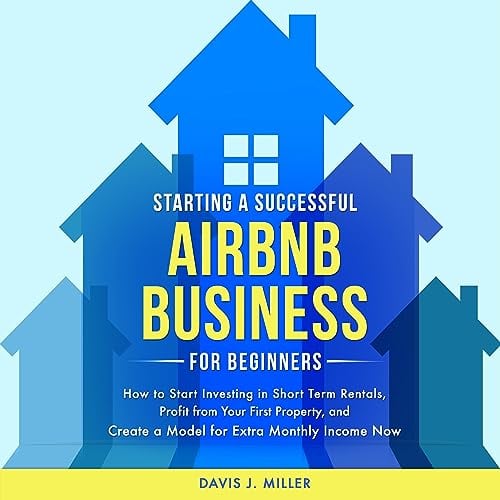 Starting a Successful Airbnb Business for Beginners: How to Start Investing in Short Term Rentals, Profit from Your First Property, and Create a Model for Extra Monthly Income Now