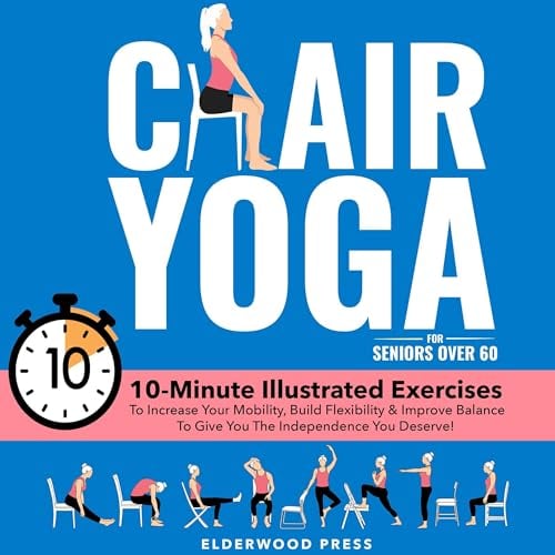 Chair Yoga for Seniors Over 60: 10-Minute Illustrated Exercises To Increase Your Mobility, Build Flexibility & Improve Balance To Give You The Independence You Deserve!