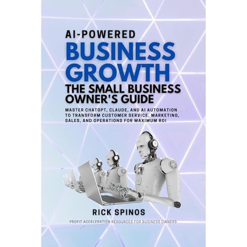AI-Powered Business Growth: The Small Business Owner's Guide: Master ChatGPT, Claude, and AI Automation to Transform Customer Service, Marketing, Sales, and Operations for Maximum ROI