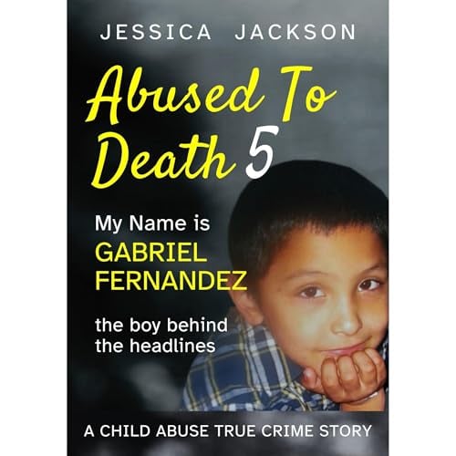 ABUSED TO DEATH 5 – MY NAME IS GABRIEL FERNANDEZ: Child Abuse True Crime Biography – the boy behind the headlines