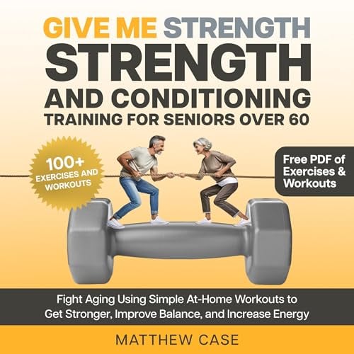 Give Me Strength - Strength and Conditioning Training for Seniors Over 60: Fight Aging Using Simple At-Home Workouts to Get Stronger, Improve Balance and Increase Energy. 100+ Exercises and Workouts